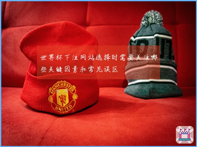 世界杯下注网站选择时需要关注哪些关键因素和常见误区